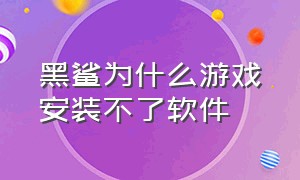 黑鲨为什么游戏安装不了软件