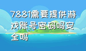 7881需要提供游戏账号密码吗安全吗