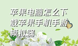 苹果电脑怎么下载苹果手机手游模拟器