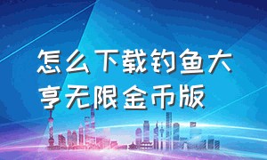 怎么下载钓鱼大亨无限金币版