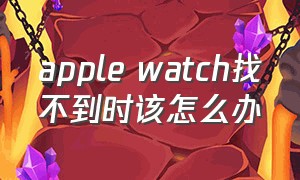 apple watch找不到时该怎么办