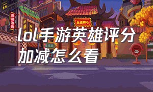 lol手游英雄评分加减怎么看