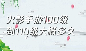 火影手游100级到110级大概多久