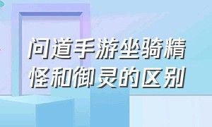 问道手游坐骑精怪和御灵的区别