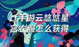 cf手游云悠悠星宫衣服怎么获得