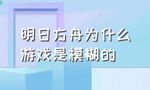 明日方舟为什么游戏是模糊的