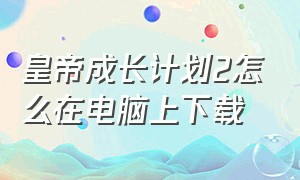 皇帝成长计划2怎么在电脑上下载