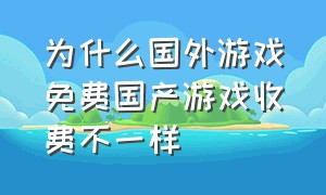 为什么国外游戏免费国产游戏收费不一样