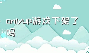 onlyup游戏下架了吗