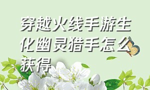 穿越火线手游生化幽灵猎手怎么获得