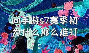 lol手游s7赛季初为什么那么难打