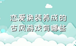 恋爱换装养成的古风游戏有哪些