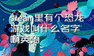 steam里有个恐龙游戏叫什么名字啊英语