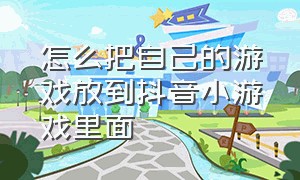 怎么把自己的游戏放到抖音小游戏里面