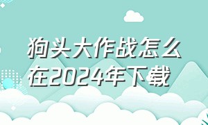 狗头大作战怎么在2024年下载