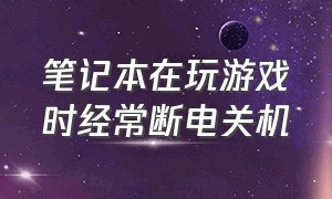 笔记本在玩游戏时经常断电关机