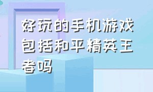 好玩的手机游戏包括和平精英王者吗