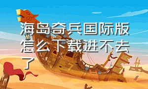 海岛奇兵国际版怎么下载进不去了