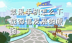 苹果手机怎么下载微信发来的原图