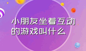 小朋友坐着互动的游戏叫什么