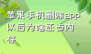 苹果手机删除app以后为啥还占内存