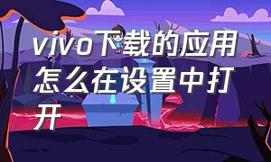 vivo下载的应用怎么在设置中打开