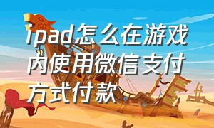 ipad怎么在游戏内使用微信支付方式付款