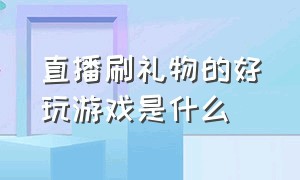 直播刷礼物的好玩游戏是什么