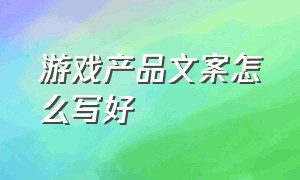 游戏产品文案怎么写好