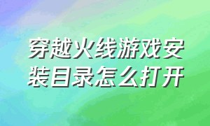 穿越火线游戏安装目录怎么打开