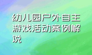 幼儿园户外自主游戏活动案例解说