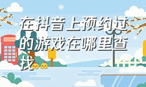 在抖音上预约过的游戏在哪里查找