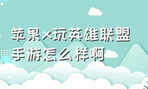 苹果x玩英雄联盟手游怎么样啊