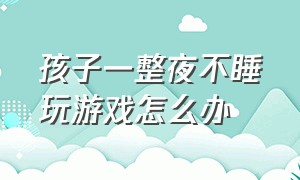 孩子一整夜不睡玩游戏怎么办