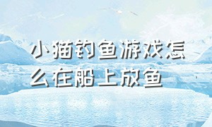 小猫钓鱼游戏怎么在船上放鱼