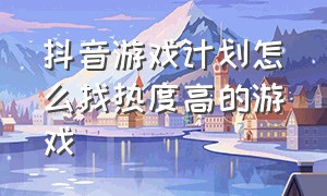 抖音游戏计划怎么找热度高的游戏