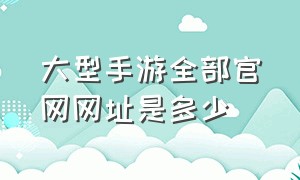 大型手游全部官网网址是多少