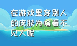 在游戏里穿别人的皮肤为啥看不见人呢