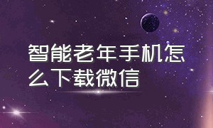 智能老年手机怎么下载微信