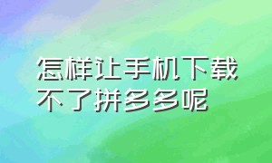 怎样让手机下载不了拼多多呢