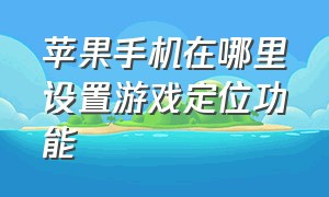 苹果手机在哪里设置游戏定位功能