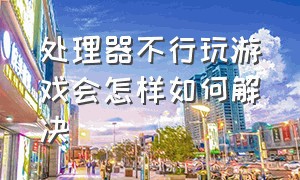 处理器不行玩游戏会怎样如何解决