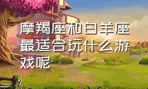 摩羯座和白羊座最适合玩什么游戏呢