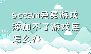 steam免费游戏添加不了游戏库怎么办