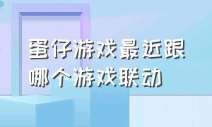 蛋仔游戏最近跟哪个游戏联动