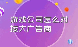 游戏公司怎么对接大广告商