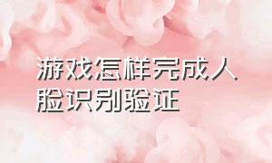 游戏怎样完成人脸识别验证