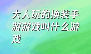 大人玩的换装手游游戏叫什么游戏