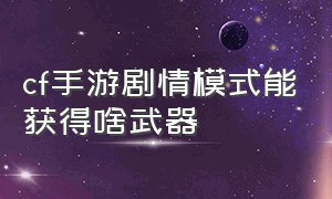 cf手游剧情模式能获得啥武器