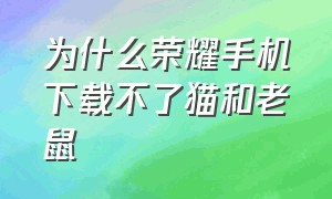 为什么荣耀手机下载不了猫和老鼠